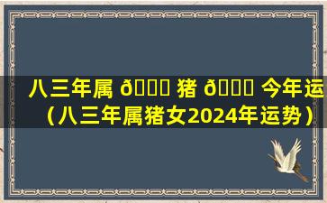 八三年属 🐋 猪 🐅 今年运势（八三年属猪女2024年运势）